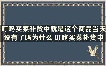 叮咚买菜补货中就是这个商品当天没有了吗为什么 叮咚买菜补货中就是这个商品当天没有了吗怎么回事